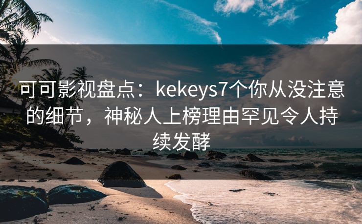 可可影视盘点：kekeys7个你从没注意的细节，神秘人上榜理由罕见令人持续发酵