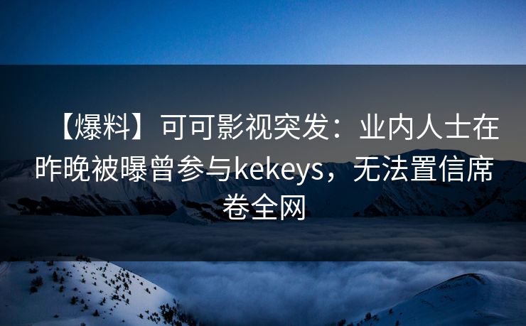 【爆料】可可影视突发：业内人士在昨晚被曝曾参与kekeys，无法置信席卷全网