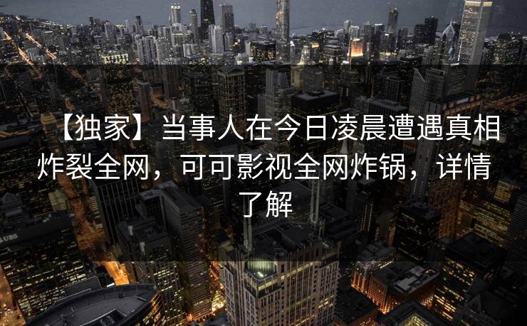【独家】当事人在今日凌晨遭遇真相炸裂全网，可可影视全网炸锅，详情了解