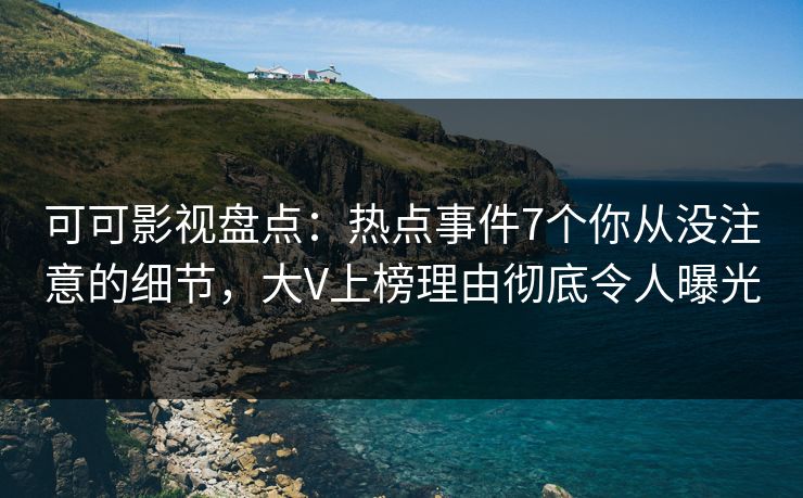 可可影视盘点：热点事件7个你从没注意的细节，大V上榜理由彻底令人曝光