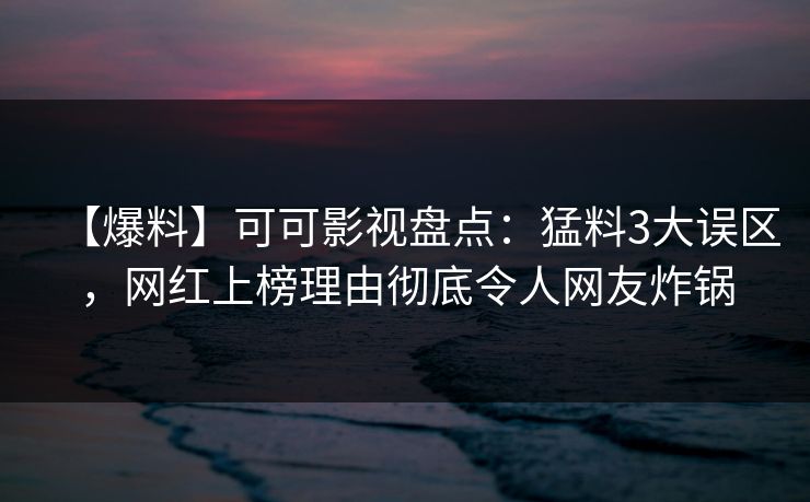 【爆料】可可影视盘点：猛料3大误区，网红上榜理由彻底令人网友炸锅