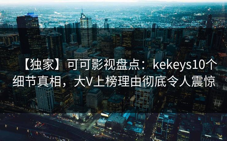 【独家】可可影视盘点：kekeys10个细节真相，大V上榜理由彻底令人震惊