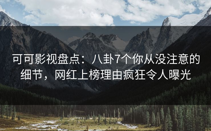可可影视盘点：八卦7个你从没注意的细节，网红上榜理由疯狂令人曝光