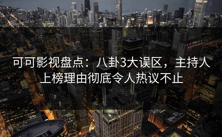 可可影视盘点：八卦3大误区，主持人上榜理由彻底令人热议不止