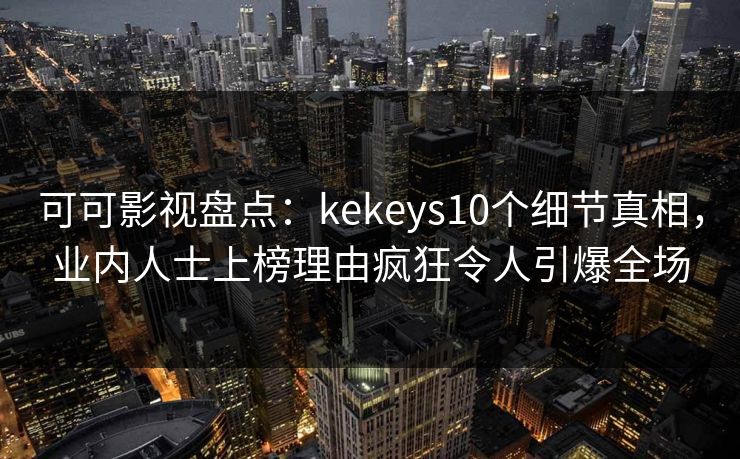 可可影视盘点：kekeys10个细节真相，业内人士上榜理由疯狂令人引爆全场
