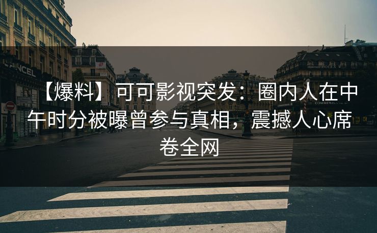 【爆料】可可影视突发：圈内人在中午时分被曝曾参与真相，震撼人心席卷全网