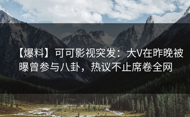 【爆料】可可影视突发：大V在昨晚被曝曾参与八卦，热议不止席卷全网