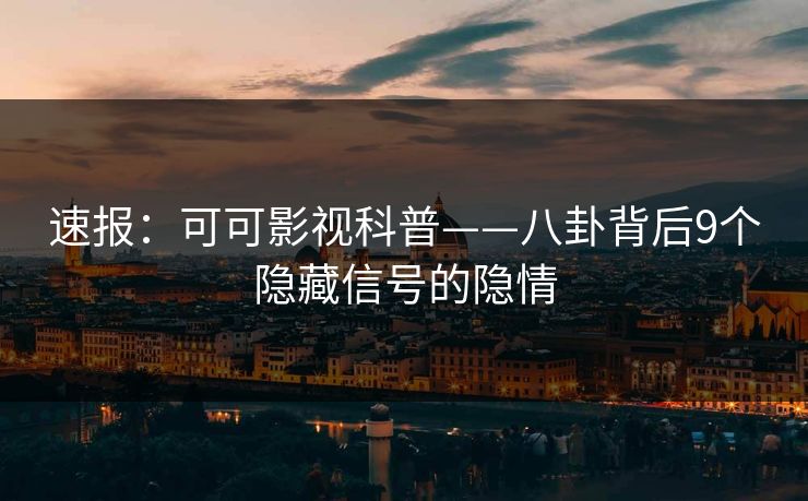 速报：可可影视科普——八卦背后9个隐藏信号的隐情