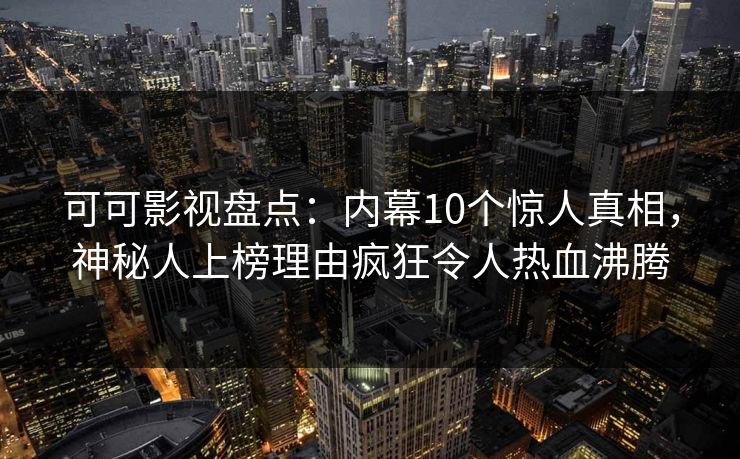 可可影视盘点：内幕10个惊人真相，神秘人上榜理由疯狂令人热血沸腾