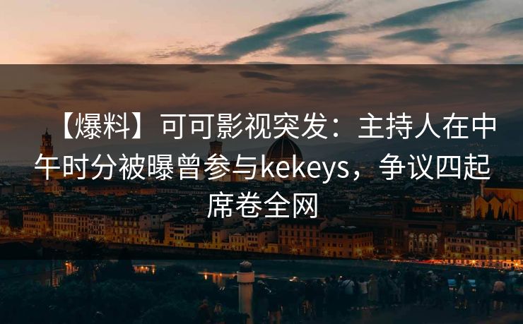 【爆料】可可影视突发：主持人在中午时分被曝曾参与kekeys，争议四起席卷全网