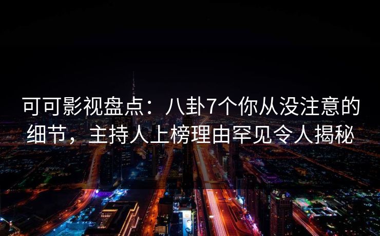 可可影视盘点：八卦7个你从没注意的细节，主持人上榜理由罕见令人揭秘