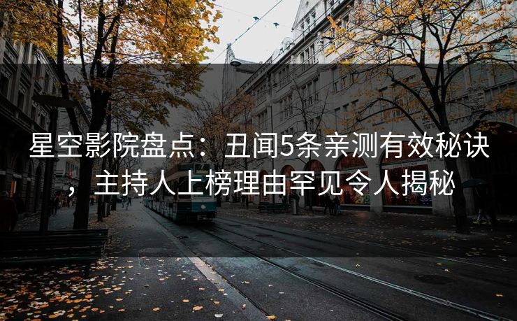 星空影院盘点：丑闻5条亲测有效秘诀，主持人上榜理由罕见令人揭秘