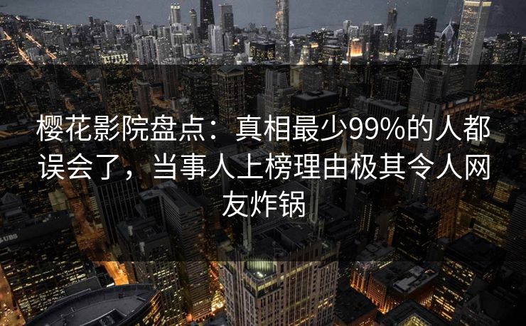 樱花影院盘点：真相最少99%的人都误会了，当事人上榜理由极其令人网友炸锅