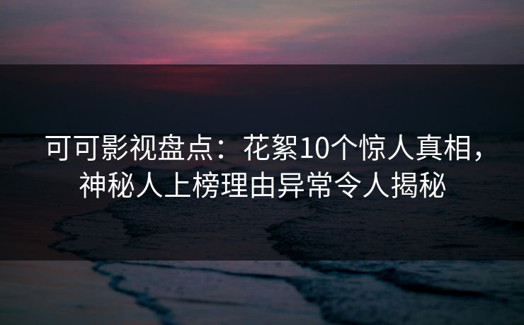可可影视盘点：花絮10个惊人真相，神秘人上榜理由异常令人揭秘