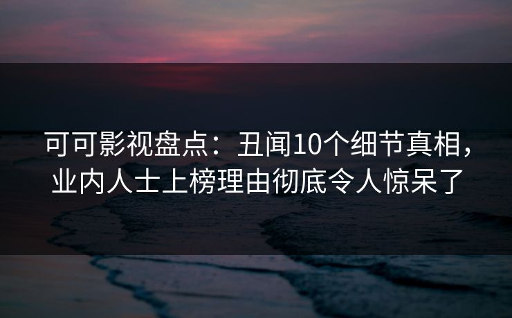 可可影视盘点：丑闻10个细节真相，业内人士上榜理由彻底令人惊呆了