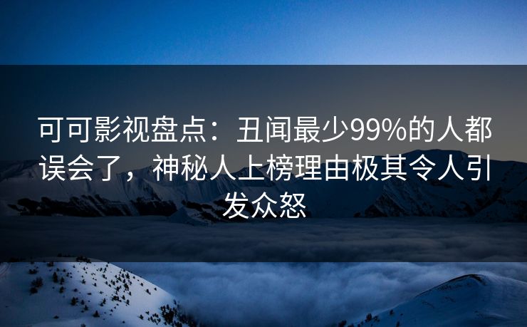 可可影视盘点:丑闻最少99%的人都误会了,神秘人上榜理由极其令人引发众怒 可可影视盘点:丑闻最少99%的人都误会了,神秘人上榜理由极其令人引发众怒