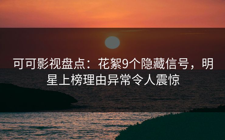 可可影视盘点：花絮9个隐藏信号，明星上榜理由异常令人震惊