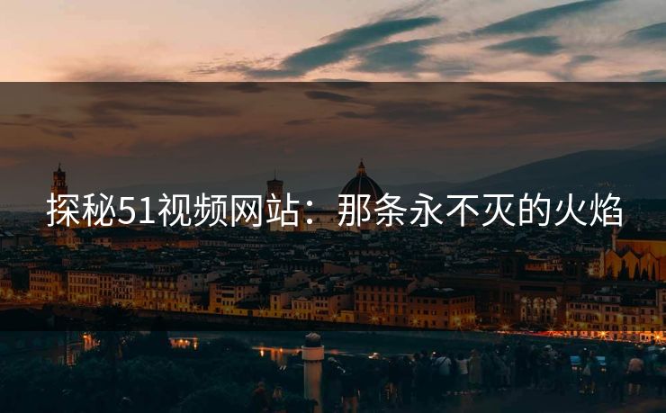 探秘51视频网站：那条永不灭的火焰