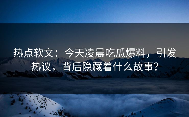 热点软文：今天凌晨吃瓜爆料，引发热议，背后隐藏着什么故事？