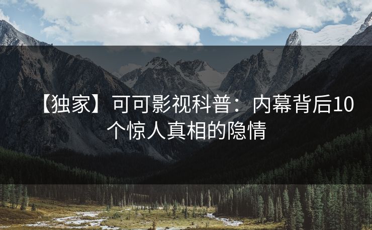 【独家】可可影视科普：内幕背后10个惊人真相的隐情
