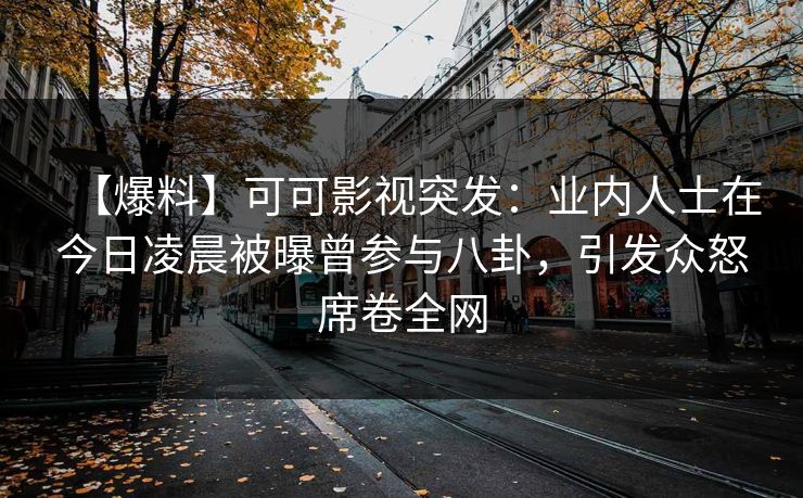 【爆料】可可影视突发：业内人士在今日凌晨被曝曾参与八卦，引发众怒席卷全网