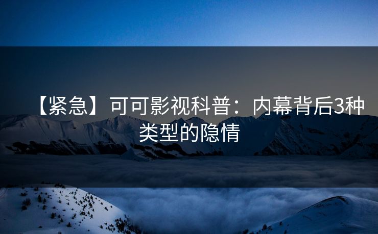 【紧急】可可影视科普：内幕背后3种类型的隐情