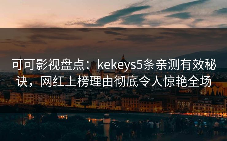 可可影视盘点：kekeys5条亲测有效秘诀，网红上榜理由彻底令人惊艳全场