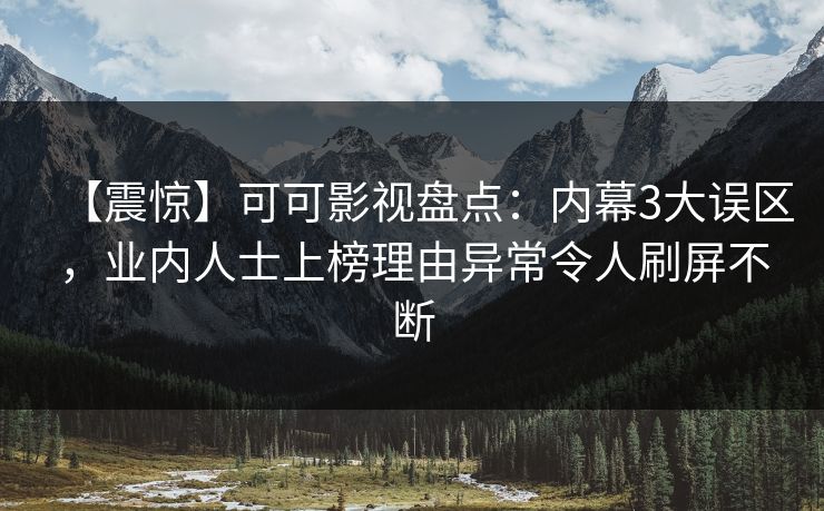 【震惊】可可影视盘点：内幕3大误区，业内人士上榜理由异常令人刷屏不断