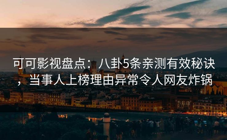 可可影视盘点：八卦5条亲测有效秘诀，当事人上榜理由异常令人网友炸锅