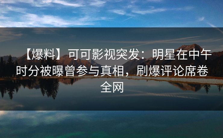【爆料】可可影视突发：明星在中午时分被曝曾参与真相，刷爆评论席卷全网
