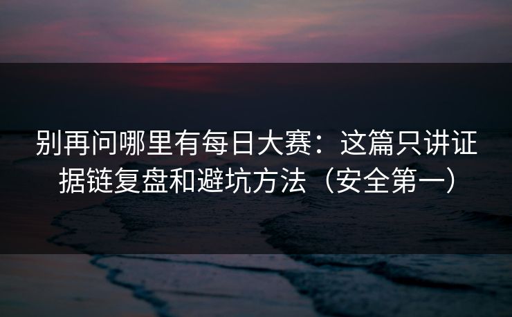 别再问哪里有每日大赛：这篇只讲证据链复盘和避坑方法（安全第一）