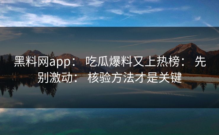 黑料网app: 吃瓜爆料又上热榜: 先别激动: 核验方法才是关键
