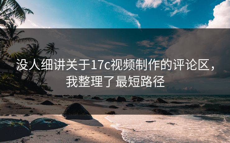 没人细讲关于17c视频制作的评论区，我整理了最短路径
