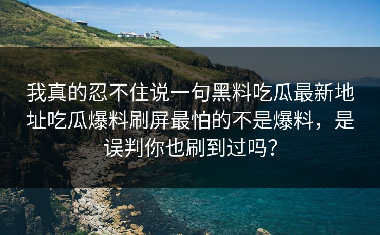 我真的忍不住说一句黑料吃瓜最新地址吃瓜爆料刷屏最怕的不是爆料，是误判你也刷到过吗？