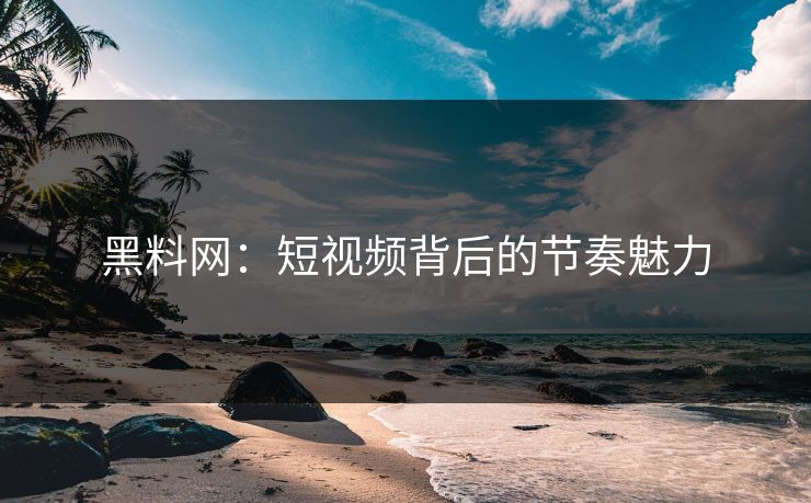 黑料网：短视频背后的节奏魅力