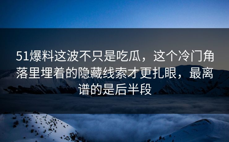 51爆料这波不只是吃瓜，这个冷门角落里埋着的隐藏线索才更扎眼，最离谱的是后半段